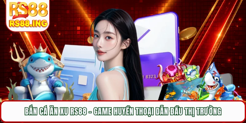 Bắn Cá Ăn Xu RS88 - Game Huyền Thoại Dẫn Đầu Thị Trường