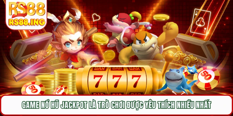 Game nổ hũ Jackpot là trò chơi được yêu thích nhiều nhất