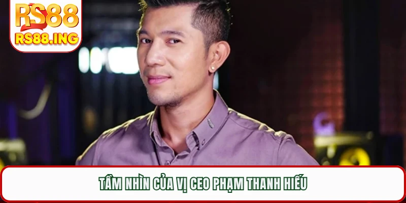 Tầm nhìn của vị CEO Phạm Thanh Hiếu