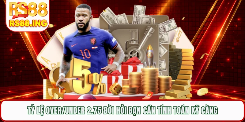 Tỷ lệ Over/Under 2.75 đòi hỏi bạn cần tính toán kỹ càng